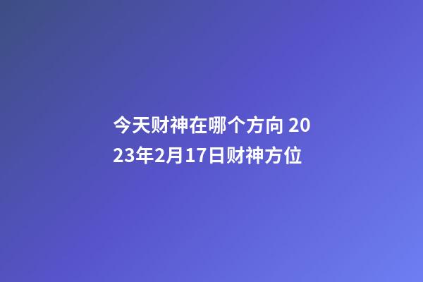 今天财神在哪个方向 2023年2月17日财神方位